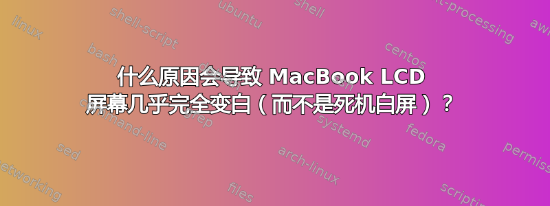 什么原因会导致 MacBook LCD 屏幕几乎完全变白（而不是死机白屏）？