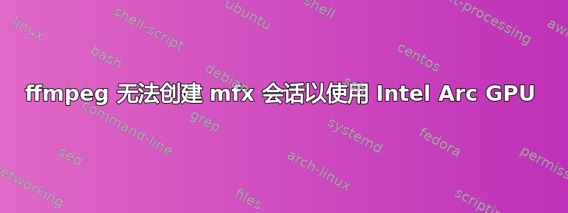 ffmpeg 无法创建 mfx 会话以使用 Intel Arc GPU