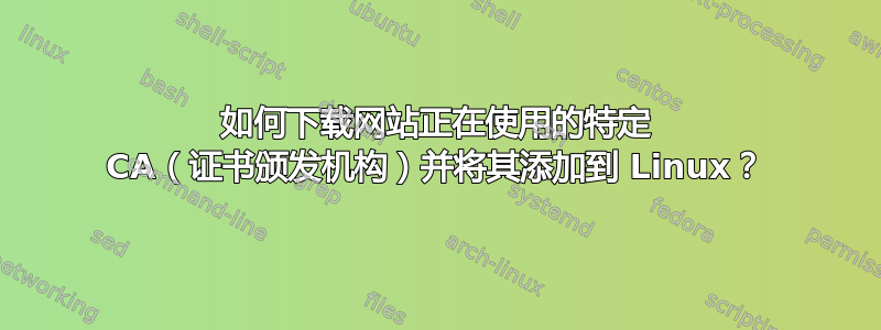 如何下载网站正在使用的特定 CA（证书颁发机构）并将其添加到 Linux？