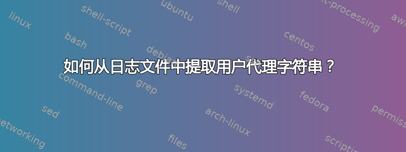 如何从日志文件中提取用户代理字符串？