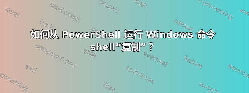 如何从 PowerShell 运行 Windows 命令 shell“复制”？