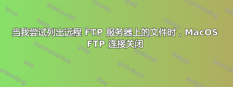 当我尝试列出远程 FTP 服务器上的文件时，MacOS FTP 连接关闭