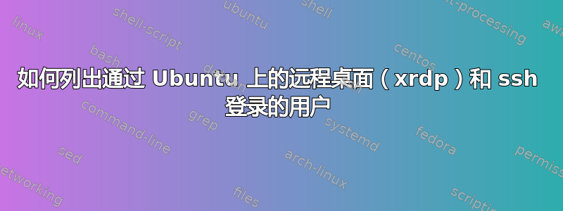 如何列出通过 Ubuntu 上的远程桌面（xrdp）和 ssh 登录的用户