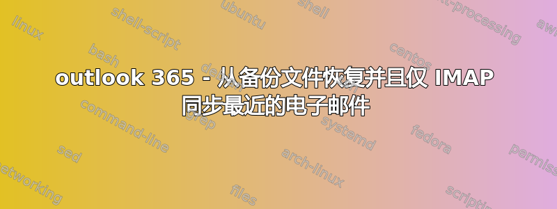 outlook 365 - 从备份文件恢复并且仅 IMAP 同步最近的电子邮件