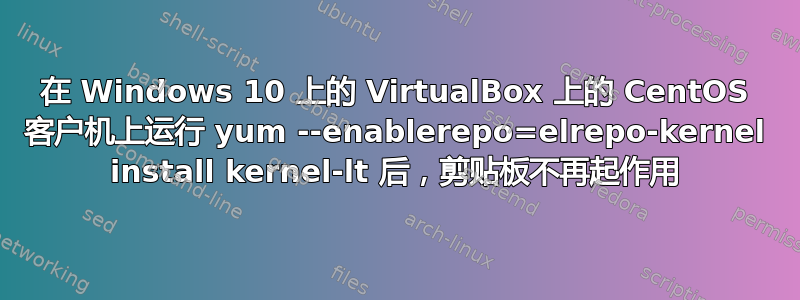 在 Windows 10 上的 VirtualBox 上的 CentOS 客户机上运行 yum --enablerepo=elrepo-kernel install kernel-lt 后，剪贴板不再起作用