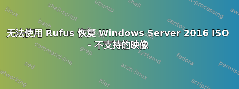 无法使用 Rufus 恢复 Windows Server 2016 ISO - 不支持的映像