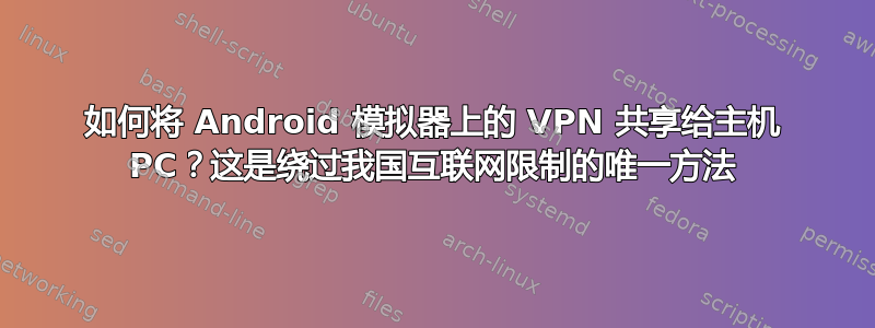 如何将 Android 模拟器上的 VPN 共享给主机 PC？这是绕过我国互联网限制的唯一方法