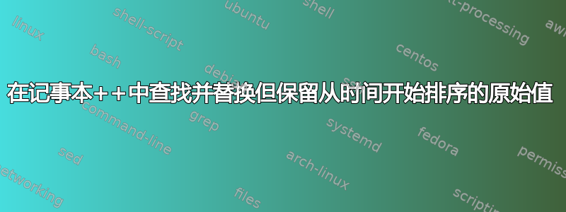 在记事本++中查找并替换但保留从时间开始排序的原始值