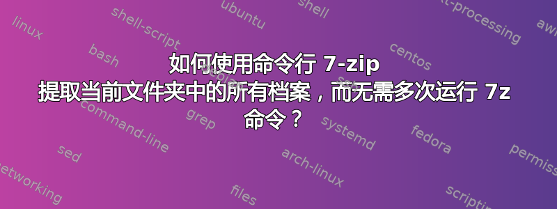 如何使用命令行 7-zip 提取当前文件夹中的所有档案，而无需多次运行 7z 命令？