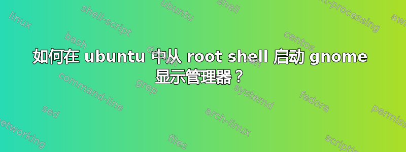 如何在 ubuntu 中从 root shell 启动 gnome 显示管理器？