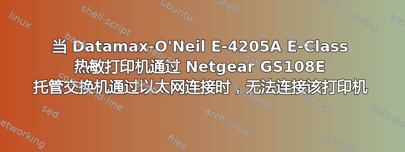 当 Datamax-O'Neil E-4205A E-Class 热敏打印机通过 Netgear GS108E 托管交换机通过以太网连接时，无法连接该打印机