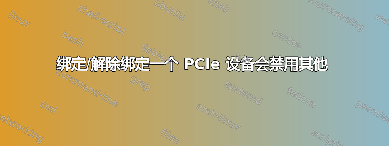 绑定/解除绑定一个 PCIe 设备会禁用其他