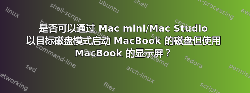 是否可以通过 Mac mini/Mac Studio 以目标磁盘模式启动 MacBook 的磁盘但使用 MacBook 的显示屏？