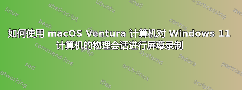 如何使用 macOS Ventura 计算机对 Windows 11 计算机的物理会话进行屏幕录制