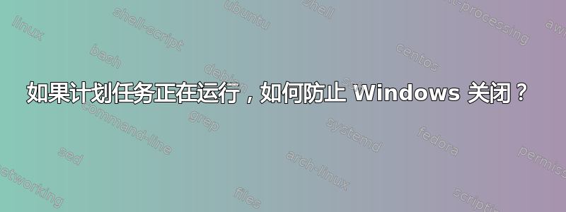 如果计划任务正在运行，如何防止 Windows 关闭？