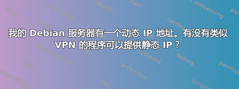 我的 Debian 服务器有一个动态 IP 地址。有没有类似 VPN 的程序可以提供静态 IP？