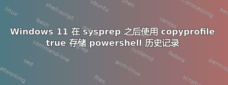 Windows 11 在 sysprep 之后使用 copyprofile true 存储 powershell 历史记录