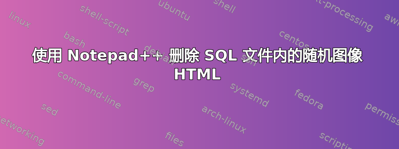 使用 Notepad++ 删除 SQL 文件内的随机图像 HTML