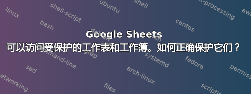 Google Sheets 可以访问受保护的工作表和工作簿。如何正确保护它们？