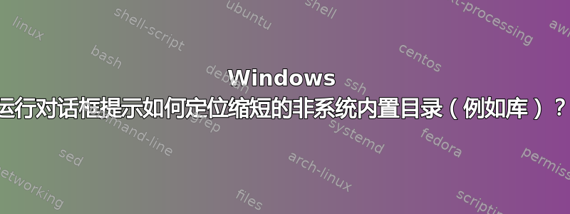 Windows 运行对话框提示如何定位缩短的非系统内置目录（例如库）？