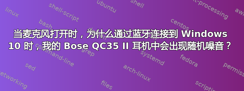 当麦克风打开时，为什么通过蓝牙连接到 Windows 10 时，我的 Bose QC35 II 耳机中会出现随机噪音？