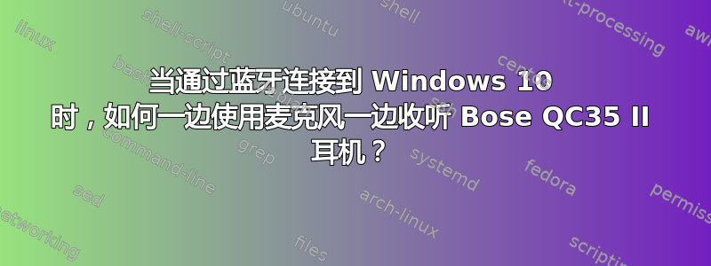 当通过蓝牙连接到 Windows 10 时，如何一边使用麦克风一边收听 Bose QC35 II 耳机？