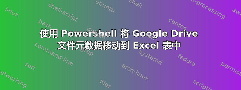 使用 Powershell 将 Google Drive 文件元数据移动到 Excel 表中