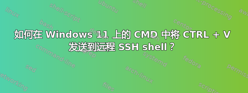 如何在 Windows 11 上的 CMD 中将 CTRL + V 发送到远程 SSH shell？