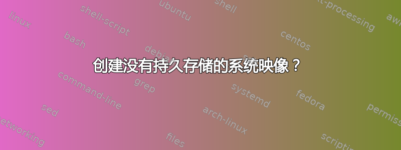 创建没有持久存储的系统映像？