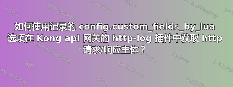 如何使用记录的 config.custom_fields_by_lua 选项在 Kong api 网关的 http-log 插件中获取 http 请求/响应主体？