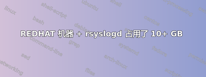 REDHAT 机器 + rsyslogd 占用了 10+ GB