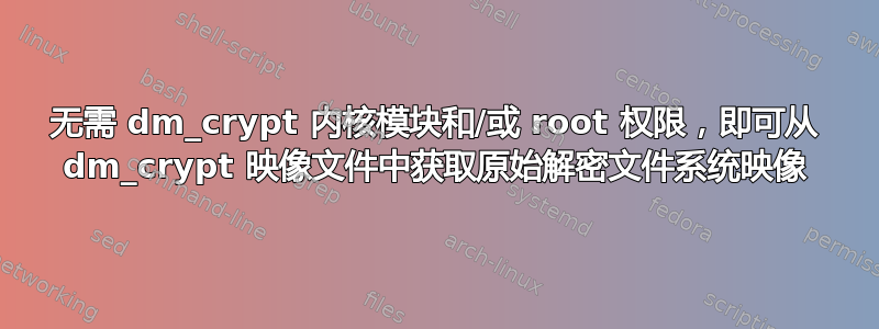 无需 dm_crypt 内核模块和/或 root 权限，即可从 dm_crypt 映像文件中获取原始解密文件系统映像