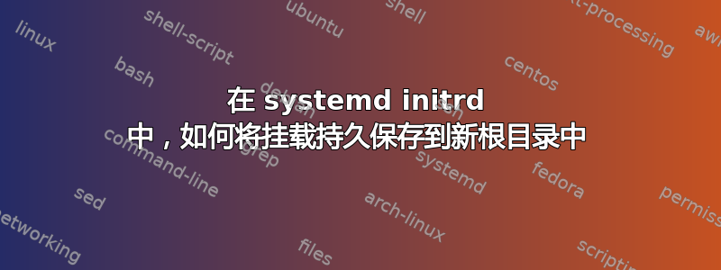 在 systemd initrd 中，如何将挂载持久保存到新根目录中