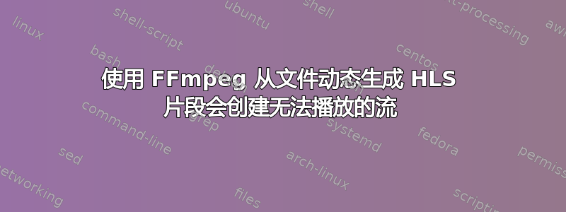 使用 FFmpeg 从文件动态生成 HLS 片段会创建无法播放的流