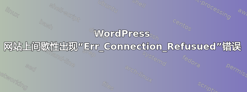 WordPress 网站上间歇性出现“Err_Connection_Refusued”错误