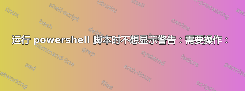 运行 powershell 脚本时不想显示警告：需要操作：