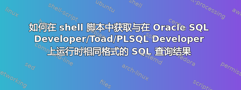 如何在 shell 脚本中获取与在 Oracle SQL Developer/Toad/PLSQL Developer 上运行时相同格式的 SQL 查询结果