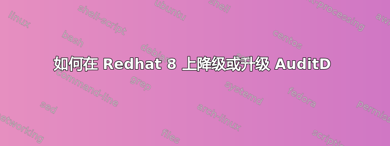 如何在 Redhat 8 上降级或升级 AuditD