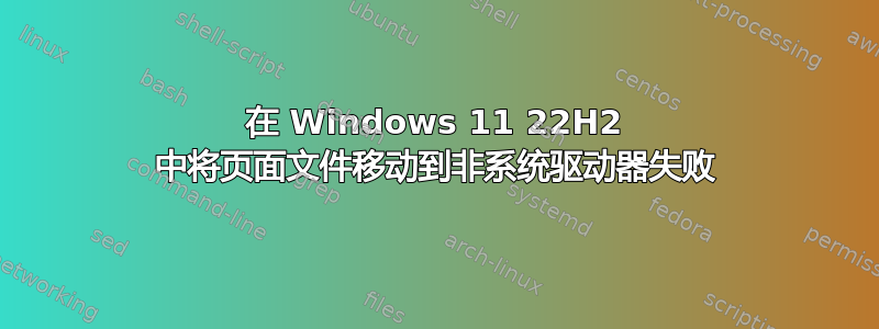 在 Windows 11 22H2 中将页面文件移动到非系统驱动器失败