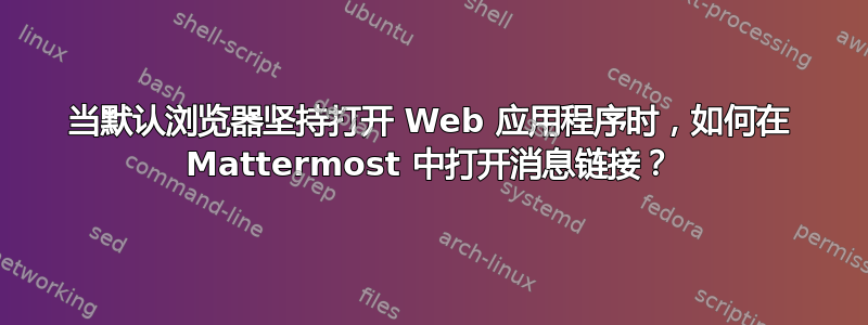 当默认浏览器坚持打开 Web 应用程序时，如何在 Mattermost 中打开消息链接？