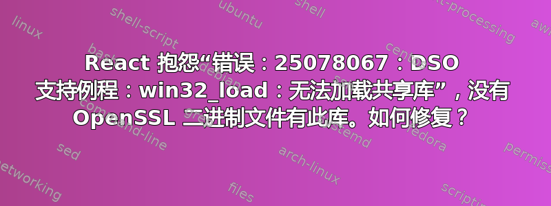 React 抱怨“错误：25078067：DSO 支持例程：win32_load：无法加载共享库”，没有 OpenSSL 二进制文件有此库。如何修复？