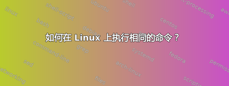 如何在 Linux 上执行相同的命令？