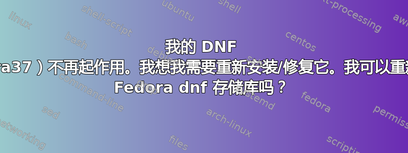 我的 DNF 存储库（Fedora37）不再起作用。我想我需要重新安装/修复它。我可以重新安装一个新的 Fedora dnf 存储库吗？