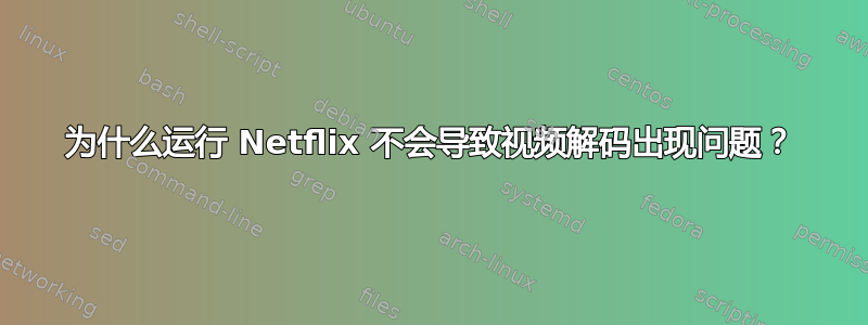 为什么运行 Netflix 不会导致视频解码出现问题？