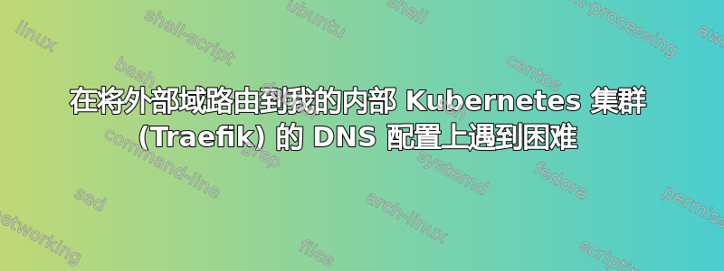 在将外部域路由到我的内部 Kubernetes 集群 (Traefik) 的 DNS 配置上遇到困难