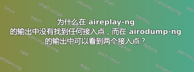 为什么在 aireplay-ng 的输出中没有找到任何接入点，而在 airodump-ng 的输出中可以看到两个接入点？