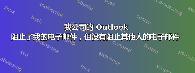 我公司的 Outlook 阻止了我的电子邮件，但没有阻止其他人的电子邮件 