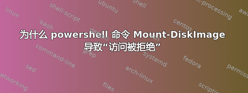 为什么 powershell 命令 Mount-DiskImage 导致“访问被拒绝”