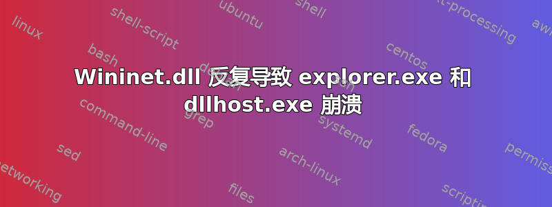 Wininet.dll 反复导致 explorer.exe 和 dllhost.exe 崩溃