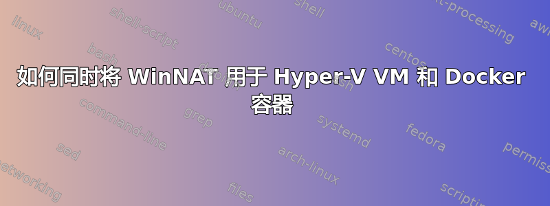 如何同时将 WinNAT 用于 Hyper-V VM 和 Docker 容器